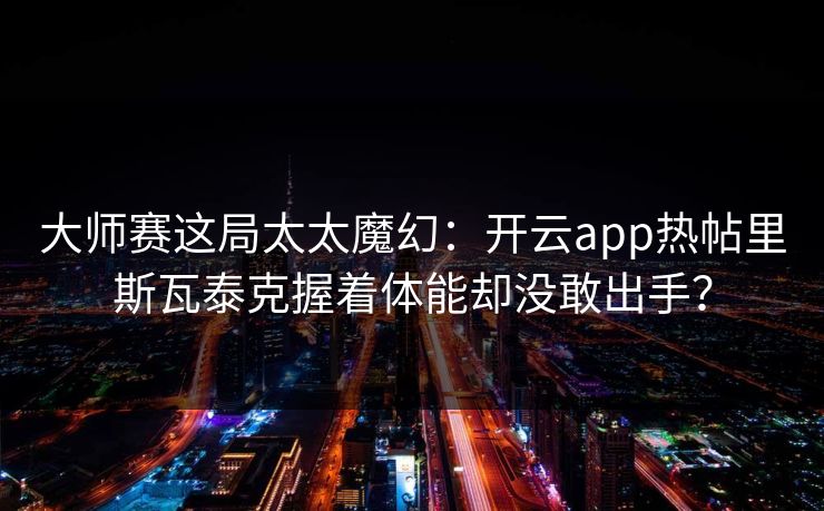 大师赛这局太太魔幻：开云app热帖里斯瓦泰克握着体能却没敢出手？