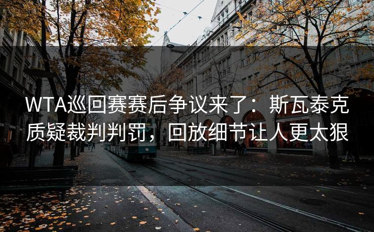WTA巡回赛赛后争议来了：斯瓦泰克质疑裁判判罚，回放细节让人更太狠