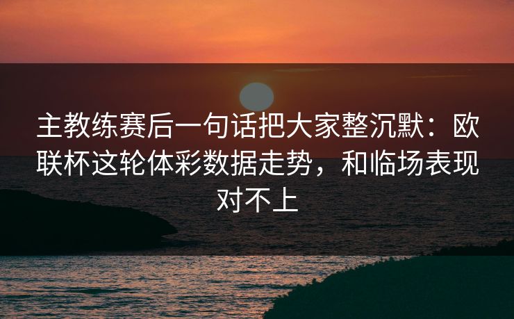 主教练赛后一句话把大家整沉默：欧联杯这轮体彩数据走势，和临场表现对不上