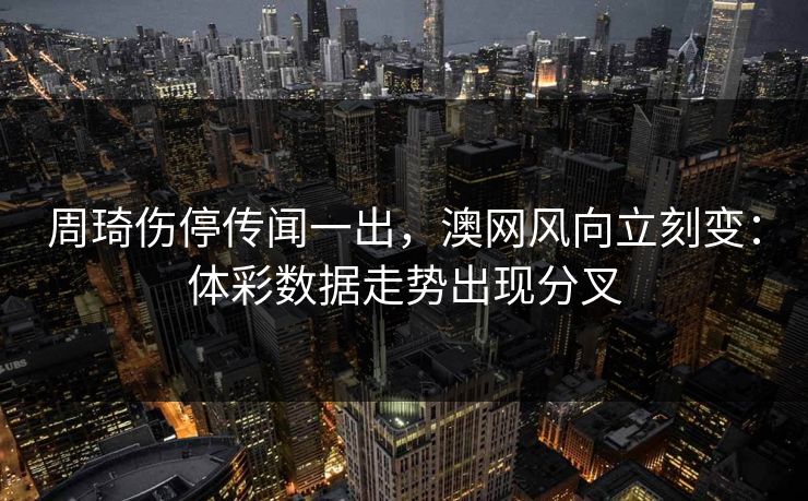 周琦伤停传闻一出，澳网风向立刻变：体彩数据走势出现分叉