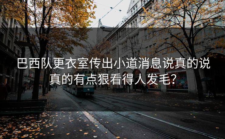 巴西队更衣室传出小道消息说真的说真的有点狠看得人发毛？