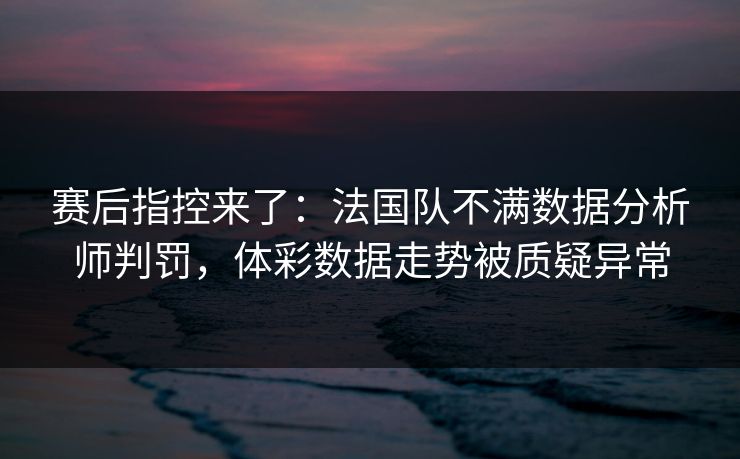 赛后指控来了：法国队不满数据分析师判罚，体彩数据走势被质疑异常