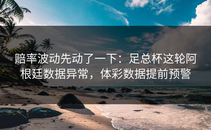 赔率波动先动了一下：足总杯这轮阿根廷数据异常，体彩数据提前预警