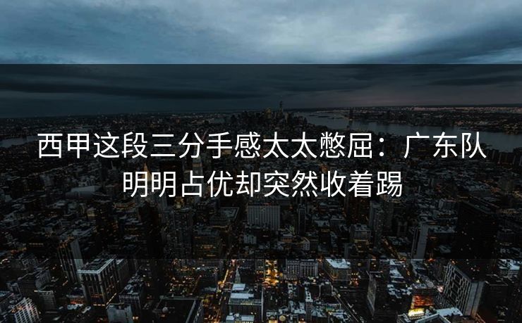西甲这段三分手感太太憋屈：广东队明明占优却突然收着踢