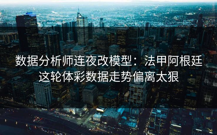 数据分析师连夜改模型：法甲阿根廷这轮体彩数据走势偏离太狠
