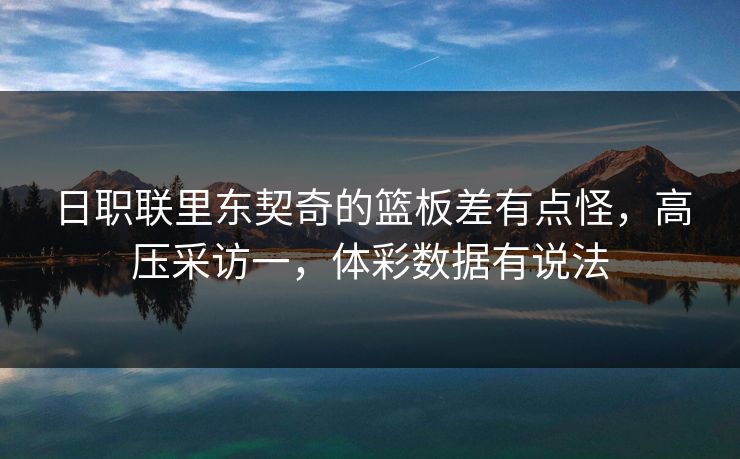 日职联里东契奇的篮板差有点怪，高压采访一，体彩数据有说法