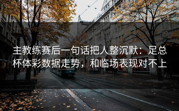 主教练赛后一句话把人整沉默：足总杯体彩数据走势，和临场表现对不上