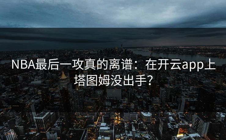 NBA最后一攻真的离谱：在开云app上塔图姆没出手？