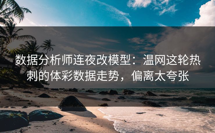 数据分析师连夜改模型：温网这轮热刺的体彩数据走势，偏离太夸张
