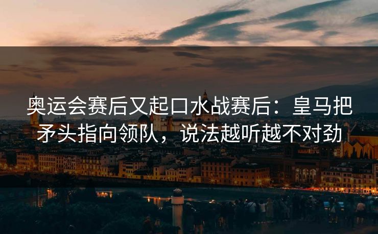 奥运会赛后又起口水战赛后：皇马把矛头指向领队，说法越听越不对劲