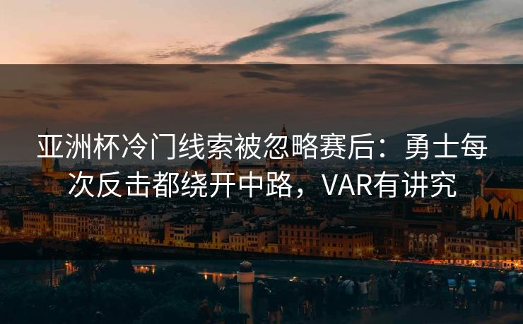 亚洲杯冷门线索被忽略赛后：勇士每次反击都绕开中路，VAR有讲究