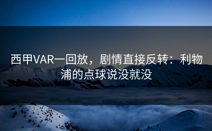 西甲VAR一回放，剧情直接反转：利物浦的点球说没就没