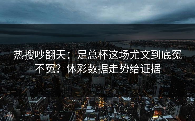 热搜吵翻天：足总杯这场尤文到底冤不冤？体彩数据走势给证据
