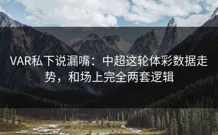 VAR私下说漏嘴：中超这轮体彩数据走势，和场上完全两套逻辑