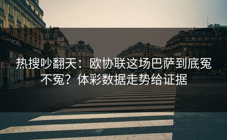 热搜吵翻天：欧协联这场巴萨到底冤不冤？体彩数据走势给证据