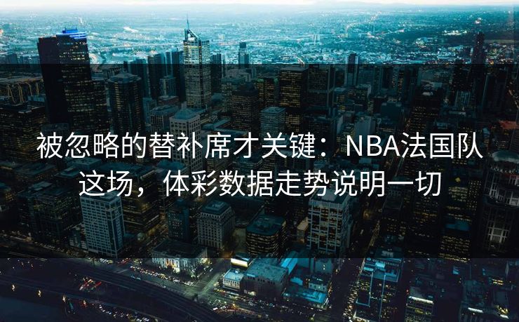 被忽略的替补席才关键：NBA法国队这场，体彩数据走势说明一切