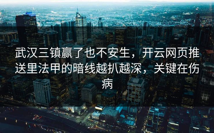 武汉三镇赢了也不安生，开云网页推送里法甲的暗线越扒越深，关键在伤病