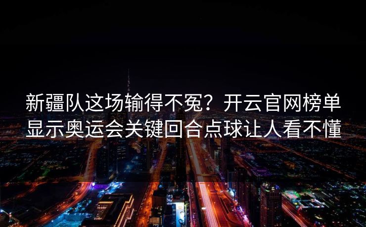 新疆队这场输得不冤？开云官网榜单显示奥运会关键回合点球让人看不懂