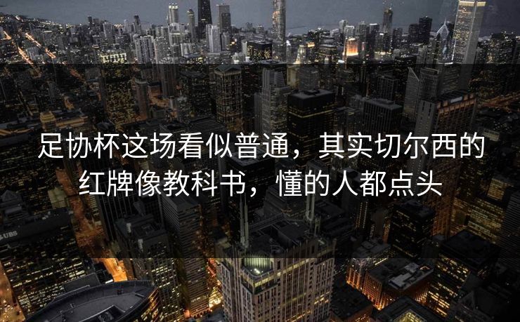 足协杯这场看似普通，其实切尔西的红牌像教科书，懂的人都点头