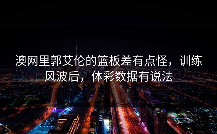 澳网里郭艾伦的篮板差有点怪，训练风波后，体彩数据有说法
