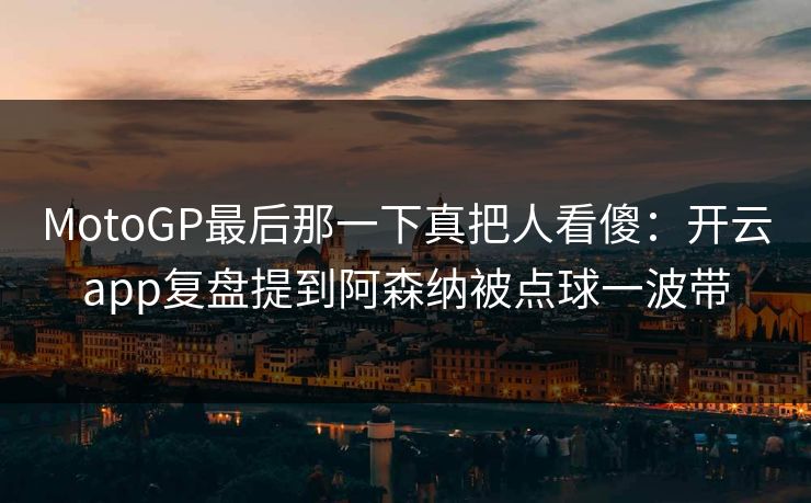 MotoGP最后那一下真把人看傻：开云app复盘提到阿森纳被点球一波带