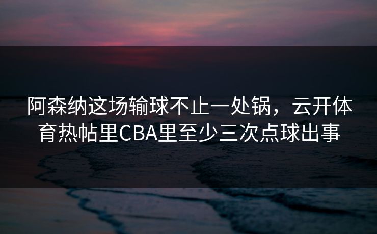 阿森纳这场输球不止一处锅，云开体育热帖里CBA里至少三次点球出事