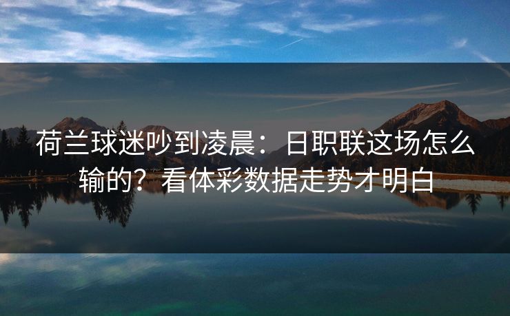 荷兰球迷吵到凌晨：日职联这场怎么输的？看体彩数据走势才明白