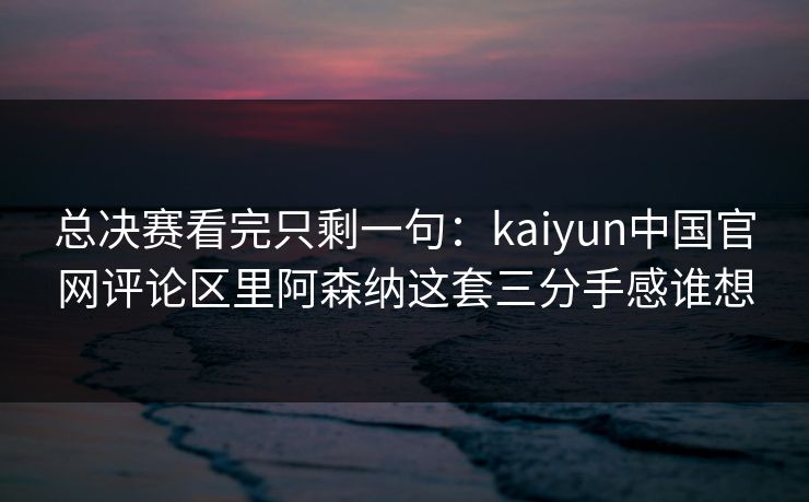 总决赛看完只剩一句：kaiyun中国官网评论区里阿森纳这套三分手感谁想