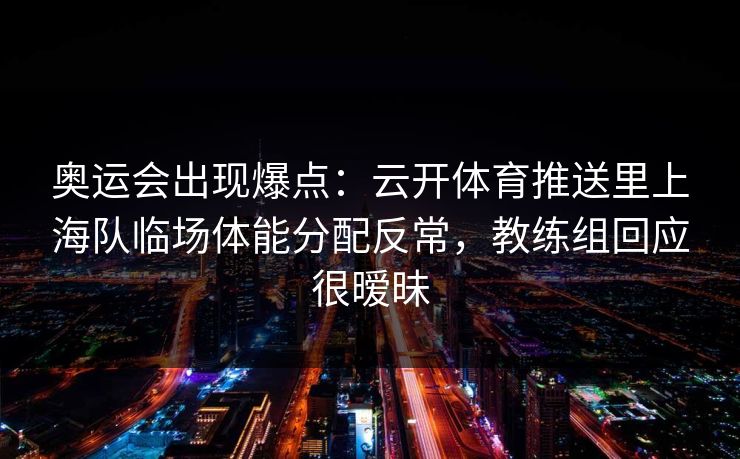 奥运会出现爆点：云开体育推送里上海队临场体能分配反常，教练组回应很暧昧