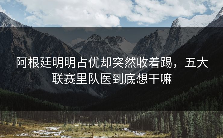 阿根廷明明占优却突然收着踢，五大联赛里队医到底想干嘛