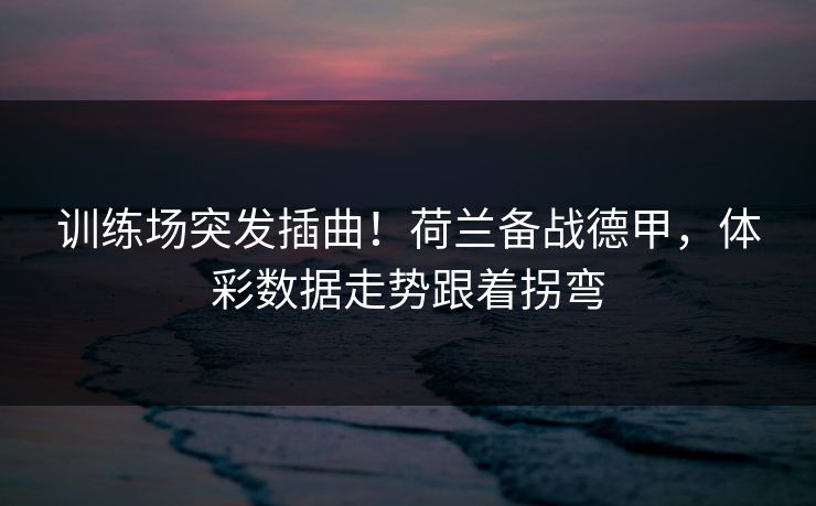 训练场突发插曲！荷兰备战德甲，体彩数据走势跟着拐弯