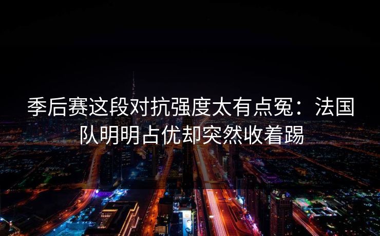 季后赛这段对抗强度太有点冤：法国队明明占优却突然收着踢