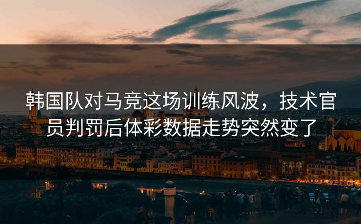 韩国队对马竞这场训练风波，技术官员判罚后体彩数据走势突然变了