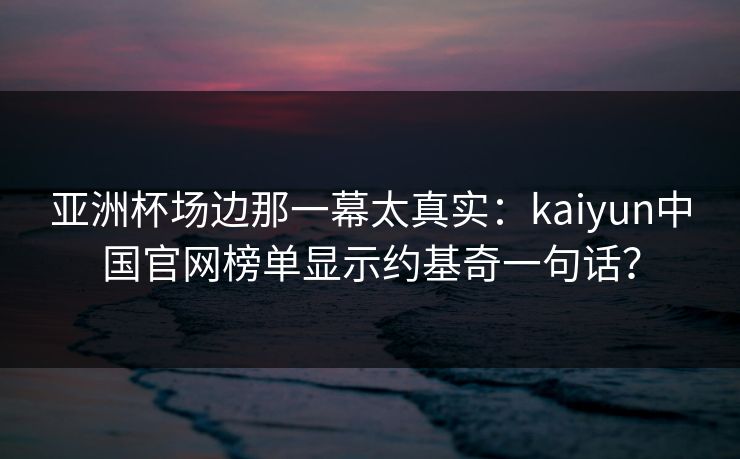 亚洲杯场边那一幕太真实：kaiyun中国官网榜单显示约基奇一句话？