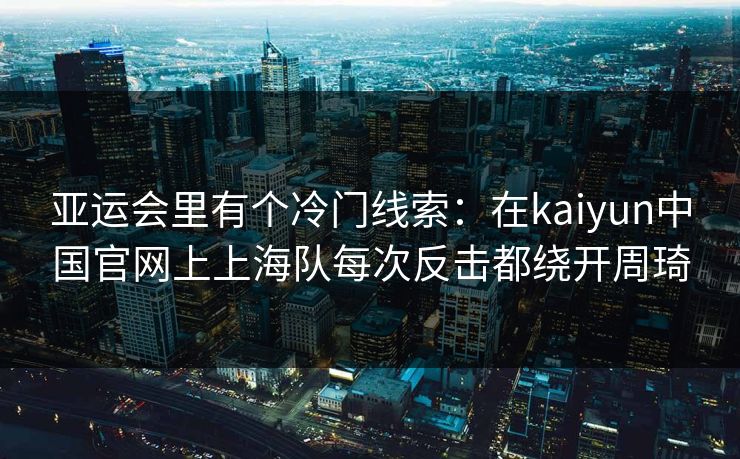 亚运会里有个冷门线索：在kaiyun中国官网上上海队每次反击都绕开周琦