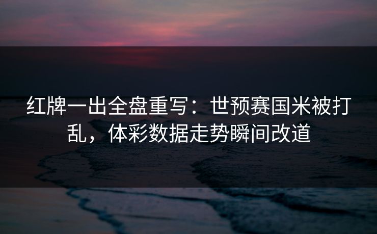 红牌一出全盘重写：世预赛国米被打乱，体彩数据走势瞬间改道