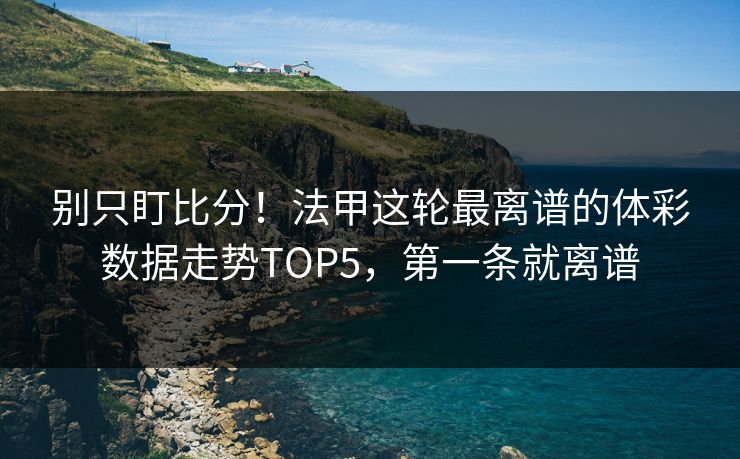 别只盯比分！法甲这轮最离谱的体彩数据走势TOP5，第一条就离谱