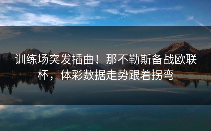 训练场突发插曲！那不勒斯备战欧联杯，体彩数据走势跟着拐弯