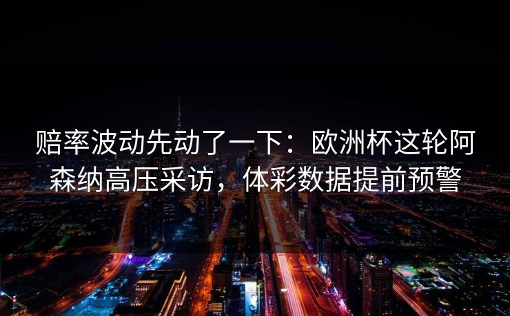 赔率波动先动了一下：欧洲杯这轮阿森纳高压采访，体彩数据提前预警