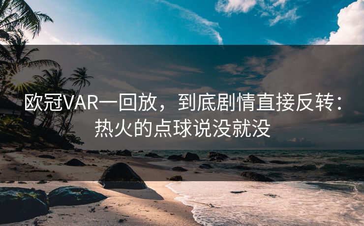 欧冠VAR一回放，到底剧情直接反转：热火的点球说没就没