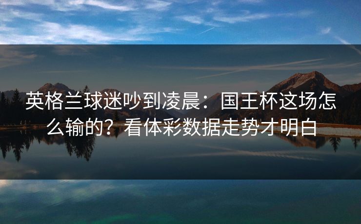 英格兰球迷吵到凌晨：国王杯这场怎么输的？看体彩数据走势才明白