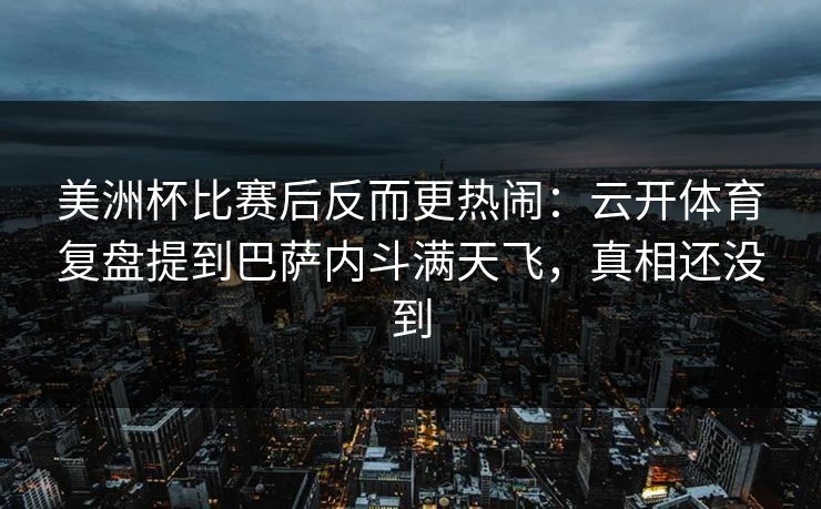 美洲杯比赛后反而更热闹：云开体育复盘提到巴萨内斗满天飞，真相还没到