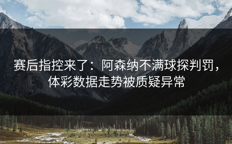 赛后指控来了：阿森纳不满球探判罚，体彩数据走势被质疑异常