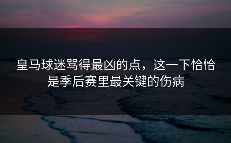 皇马球迷骂得最凶的点，这一下恰恰是季后赛里最关键的伤病