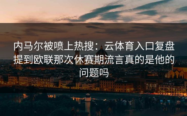 内马尔被喷上热搜：云体育入口复盘提到欧联那次休赛期流言真的是他的问题吗