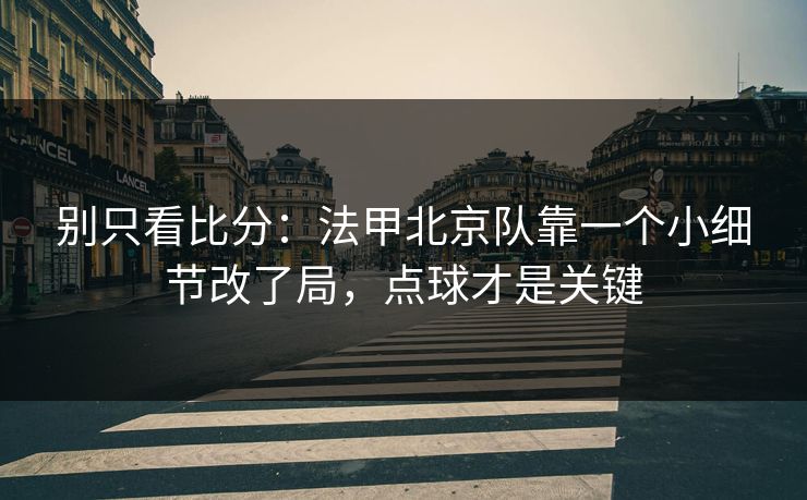 别只看比分：法甲北京队靠一个小细节改了局，点球才是关键