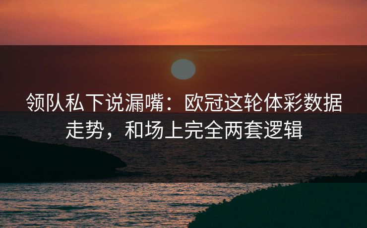 领队私下说漏嘴：欧冠这轮体彩数据走势，和场上完全两套逻辑