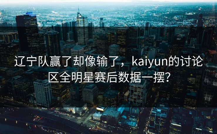 辽宁队赢了却像输了，kaiyun的讨论区全明星赛后数据一摆？