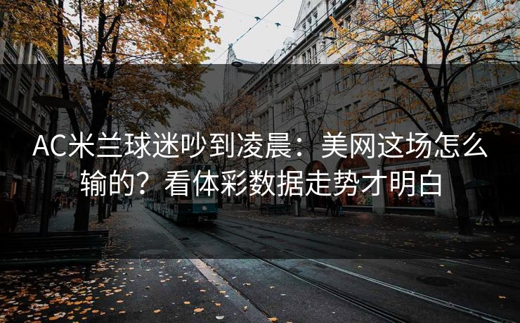 AC米兰球迷吵到凌晨：美网这场怎么输的？看体彩数据走势才明白