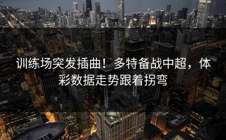 训练场突发插曲！多特备战中超，体彩数据走势跟着拐弯